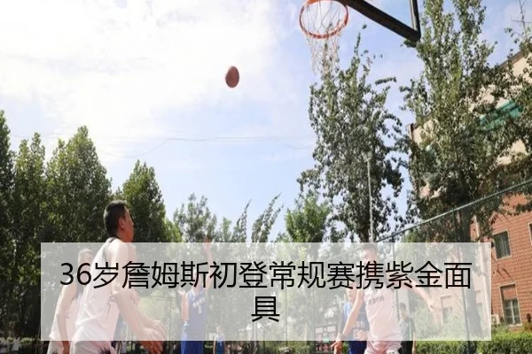 36岁詹姆斯初登常规赛携紫金面具